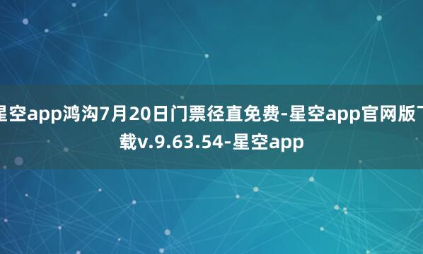 星空app鸿沟7月20日门票径直免费-星空app官网版下载v.9.63.54-星空app