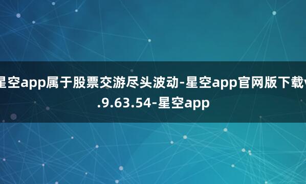 星空app属于股票交游尽头波动-星空app官网版下载v.9.63.54-星空app