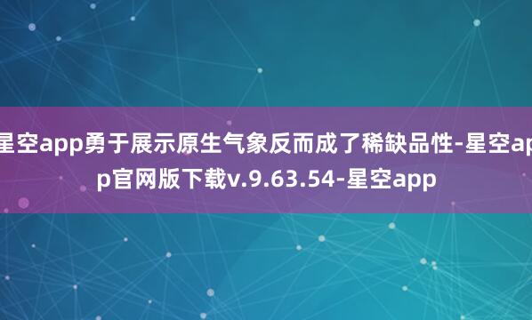 星空app勇于展示原生气象反而成了稀缺品性-星空app官网版下载v.9.63.54-星空app