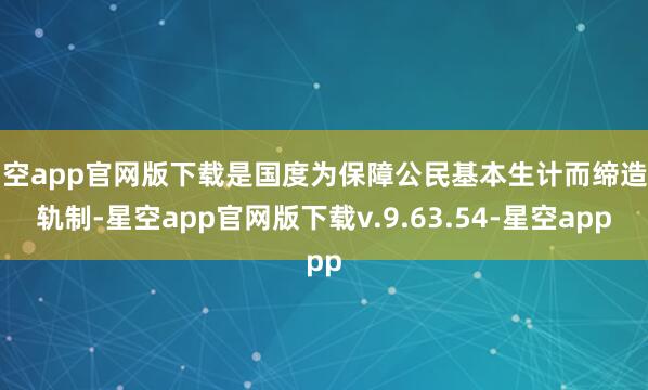 星空app官网版下载是国度为保障公民基本生计而缔造的轨制-星空app官网版下载v.9.63.54-星空app