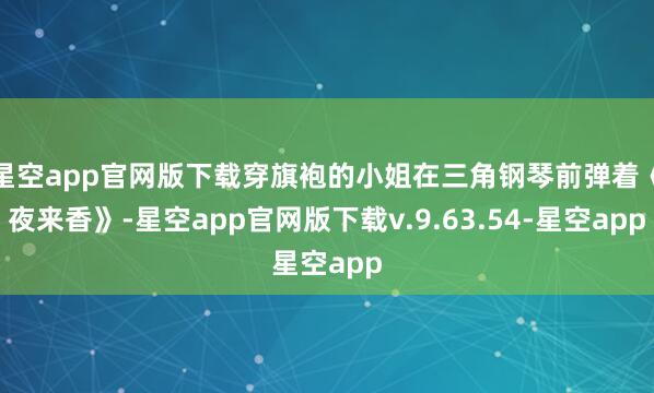 星空app官网版下载穿旗袍的小姐在三角钢琴前弹着《夜来香》-星空app官网版下载v.9.63.54-星空app