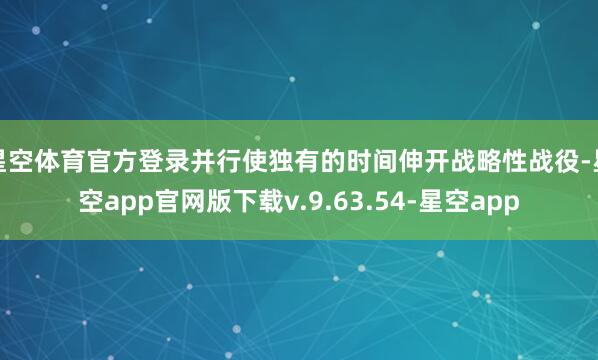 星空体育官方登录并行使独有的时间伸开战略性战役-星空app官网版下载v.9.63.54-星空app