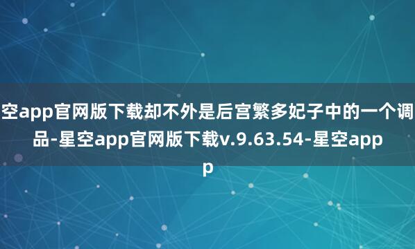 星空app官网版下载却不外是后宫繁多妃子中的一个调味品-星空app官网版下载v.9.63.54-星空app