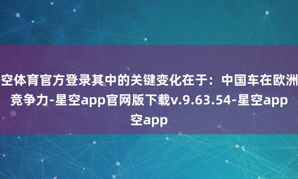 星空体育官方登录其中的关键变化在于:中国车在欧洲的竞争力-星空app官网版下载v.9.63.54-星空app