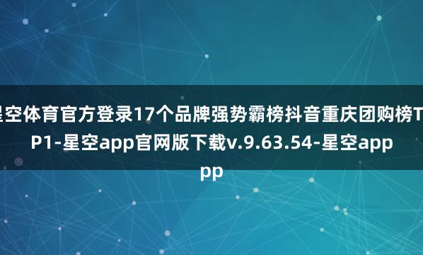 星空体育官方登录17个品牌强势霸榜抖音重庆团购榜TOP1-星空app官网版下载v.9.63.54-星空app