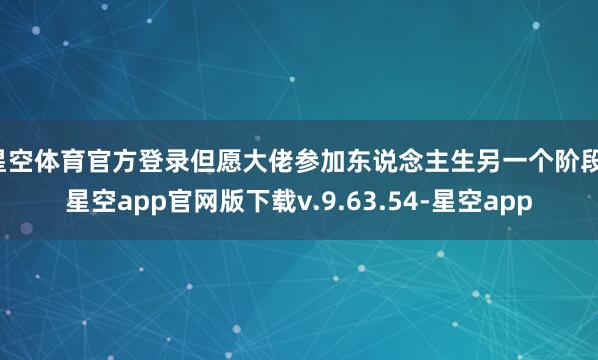 星空体育官方登录但愿大佬参加东说念主生另一个阶段-星空app官网版下载v.9.63.54-星空app