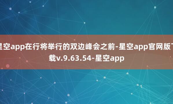 星空app在行将举行的双边峰会之前-星空app官网版下载v.9.63.54-星空app