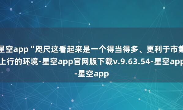 星空app“咫尺这看起来是一个得当得多、更利于市集上行的环境-星空app官网版下载v.9.63.54-星空app