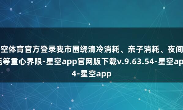 星空体育官方登录我市围绕清冷消耗、亲子消耗、夜间消耗等重心界限-星空app官网版下载v.9.63.54-星空app
