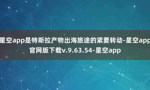 星空app是特斯拉产物出海旅途的紧要转动-星空app官网版下载v.9.63.54-星空app