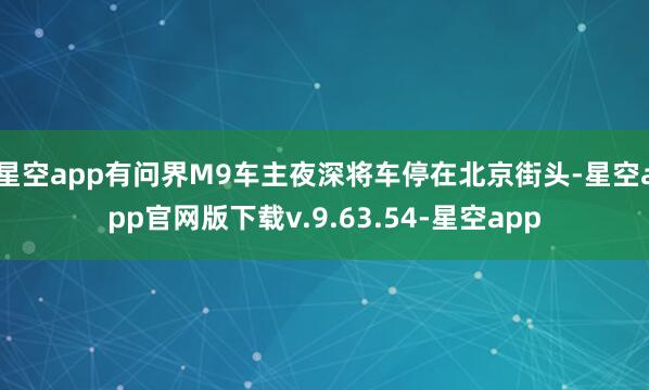 星空app有问界M9车主夜深将车停在北京街头-星空app官网版下载v.9.63.54-星空app
