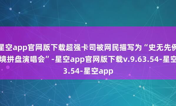 星空app官网版下载超强卡司被网民描写为“史无先例的梦境拼盘演唱会”-星空app官网版下载v.9.63.54-星空app
