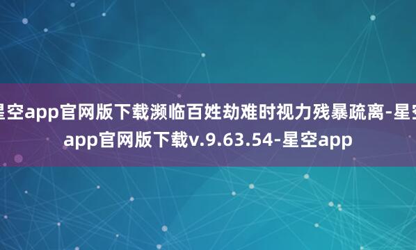星空app官网版下载濒临百姓劫难时视力残暴疏离-星空app官网版下载v.9.63.54-星空app
