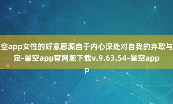 星空app女性的好意思源自于内心深处对自我的弃取与确定-星空app官网版下载v.9.63.54-星空app