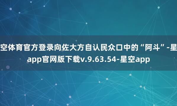 星空体育官方登录向佐大方自认民众口中的“阿斗”-星空app官网版下载v.9.63.54-星空app