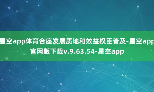 星空app体育合座发展质地和效益权臣普及-星空app官网版下载v.9.63.54-星空app