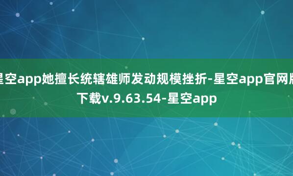星空app她擅长统辖雄师发动规模挫折-星空app官网版下载v.9.63.54-星空app