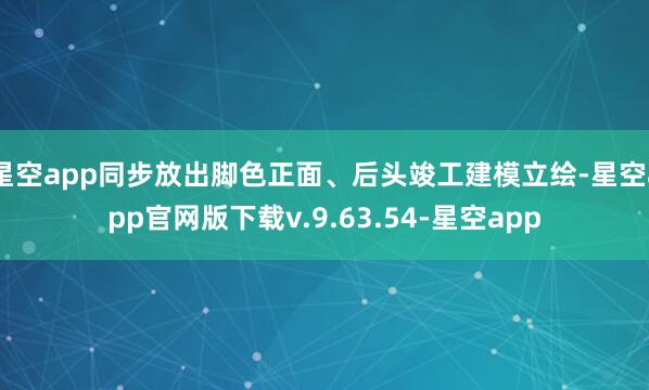 星空app同步放出脚色正面、后头竣工建模立绘-星空app官网版下载v.9.63.54-星空app