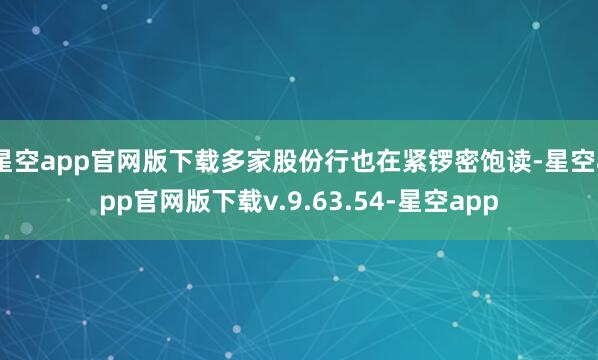 星空app官网版下载多家股份行也在紧锣密饱读-星空app官网版下载v.9.63.54-星空app