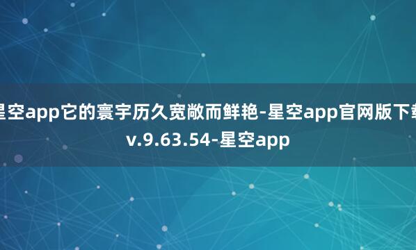 星空app它的寰宇历久宽敞而鲜艳-星空app官网版下载v.9.63.54-星空app