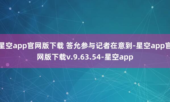 星空app官网版下载 答允参与记者在意到-星空app官网版下载v.9.63.54-星空app