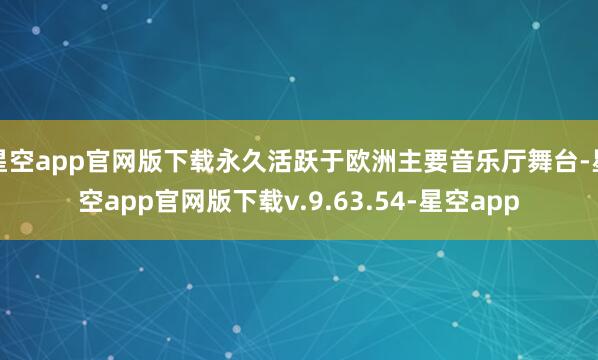 星空app官网版下载永久活跃于欧洲主要音乐厅舞台-星空app官网版下载v.9.63.54-星空app
