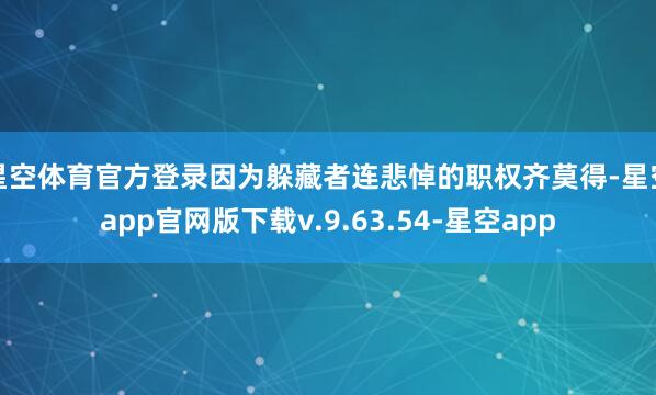 星空体育官方登录因为躲藏者连悲悼的职权齐莫得-星空app官网版下载v.9.63.54-星空app