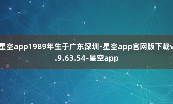 星空app1989年生于广东深圳-星空app官网版下载v.9.63.54-星空app