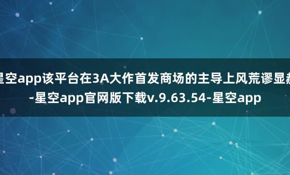 星空app该平台在3A大作首发商场的主导上风荒谬显赫-星空app官网版下载v.9.63.54-星空app