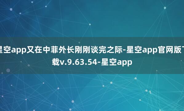 星空app又在中菲外长刚刚谈完之际-星空app官网版下载v.9.63.54-星空app