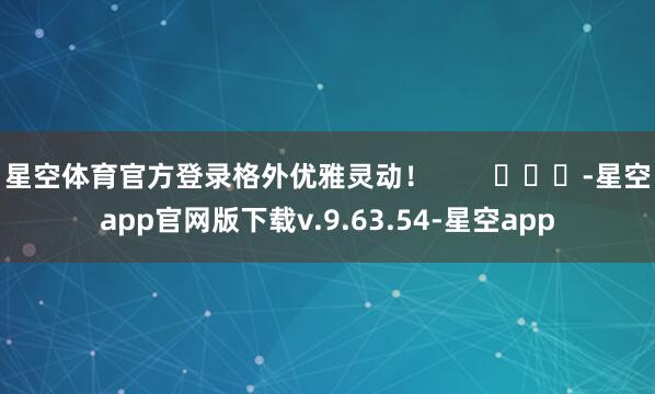 星空体育官方登录格外优雅灵动！        			-星空app官网版下载v.9.63.54-星空app