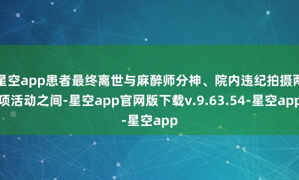 星空app患者最终离世与麻醉师分神、院内违纪拍摄两项活动之间-星空app官网版下载v.9.63.54-星空app
