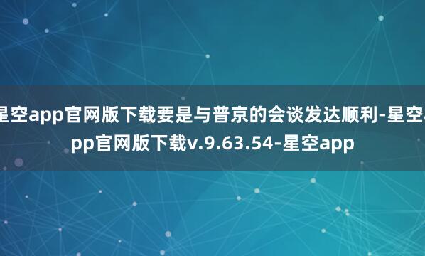 星空app官网版下载要是与普京的会谈发达顺利-星空app官网版下载v.9.63.54-星空app