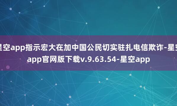星空app指示宏大在加中国公民切实驻扎电信欺诈-星空app官网版下载v.9.63.54-星空app