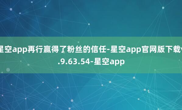 星空app再行赢得了粉丝的信任-星空app官网版下载v.9.63.54-星空app