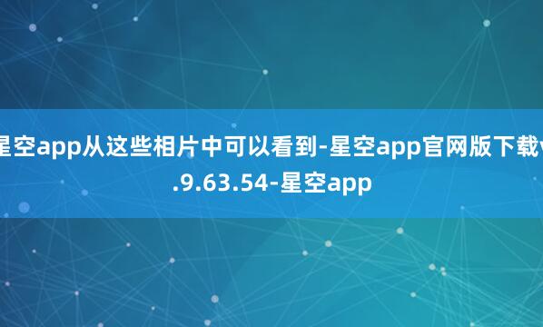 星空app从这些相片中可以看到-星空app官网版下载v.9.63.54-星空app