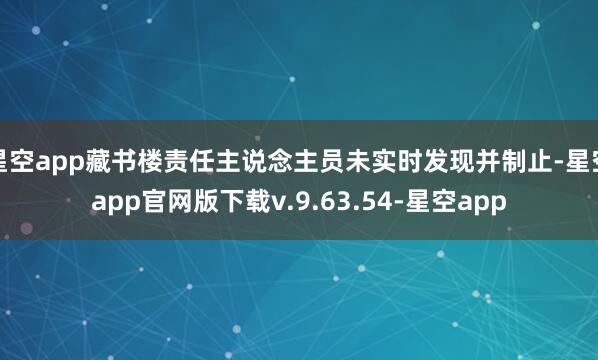 星空app藏书楼责任主说念主员未实时发现并制止-星空app官网版下载v.9.63.54-星空app