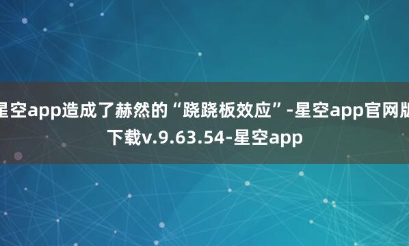 星空app造成了赫然的“跷跷板效应”-星空app官网版下载v.9.63.54-星空app