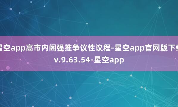 星空app高市内阁强推争议性议程-星空app官网版下载v.9.63.54-星空app