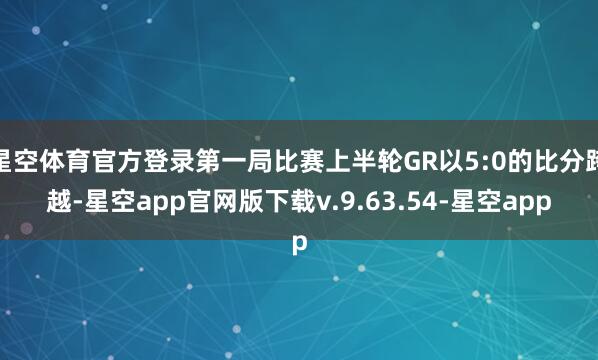 星空体育官方登录第一局比赛上半轮GR以5:0的比分跨越-星空app官网版下载v.9.63.54-星空app
