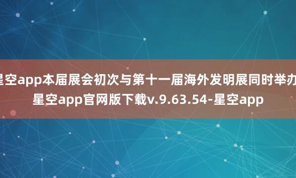 星空app本届展会初次与第十一届海外发明展同时举办-星空app官网版下载v.9.63.54-星空app