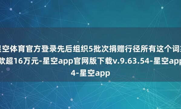 星空体育官方登录先后组织5批次捐赠行径所有这个词筹款超16万元-星空app官网版下载v.9.63.54-星空app