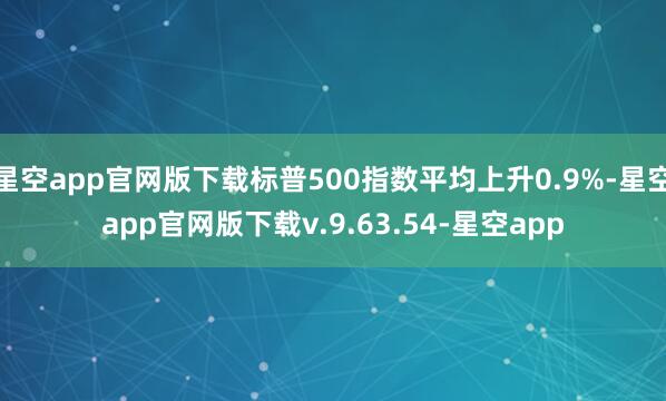 星空app官网版下载标普500指数平均上升0.9%-星空app官网版下载v.9.63.54-星空app