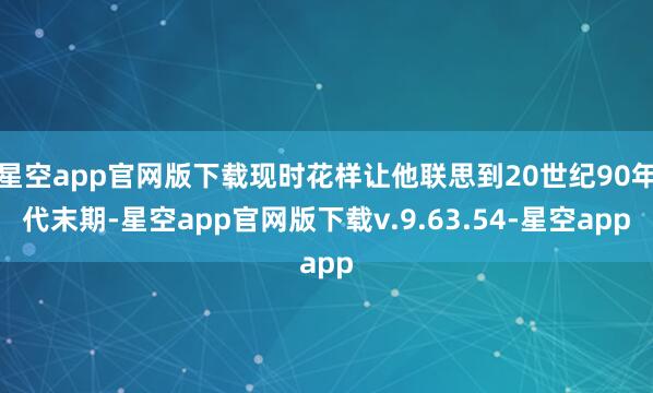 星空app官网版下载现时花样让他联思到20世纪90年代末期-星空app官网版下载v.9.63.54-星空app