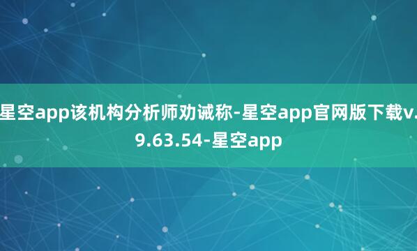 星空app 该机构分析师劝诫称-星空app官网版下载v.9.63.54-星空app