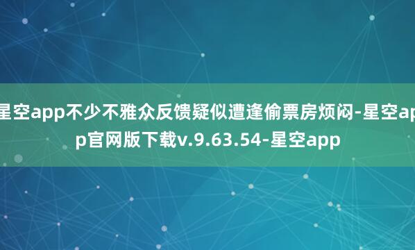 星空app不少不雅众反馈疑似遭逢偷票房烦闷-星空app官网版下载v.9.63.54-星空app