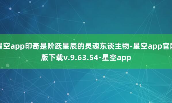 星空app印奇是阶跃星辰的灵魂东谈主物-星空app官网版下载v.9.63.54-星空app