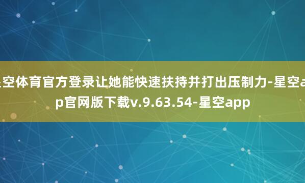 星空体育官方登录让她能快速扶持并打出压制力-星空app官网版下载v.9.63.54-星空app