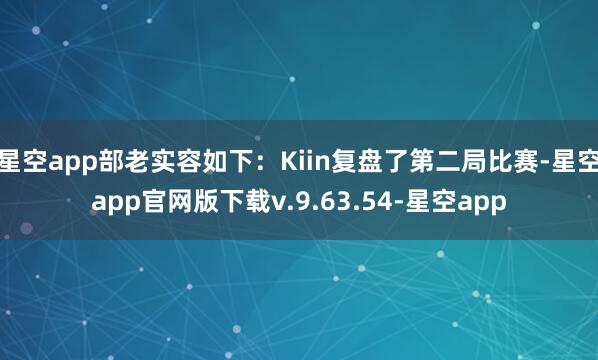 星空app部老实容如下:Kiin复盘了第二局比赛-星空app官网版下载v.9.63.54-星空app