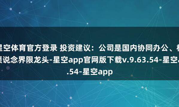 星空体育官方登录 投资建议:公司是国内协同办公、机灵渠说念界限龙头-星空app官网版下载v.9.63.54-星空app